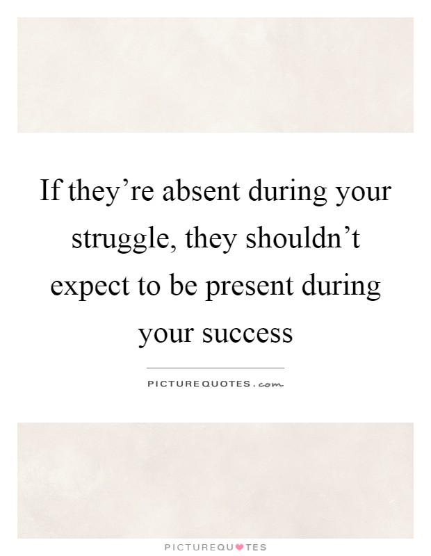 If they're absent during your struggle, they shouldn't expect to be present during your success Picture Quote #1