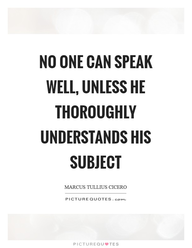 No one can speak well, unless he thoroughly understands his subject Picture Quote #1
