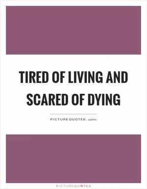 Tired of living and scared of dying Picture Quote #1