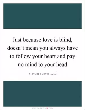 Just because love is blind, doesn’t mean you always have to follow your heart and pay no mind to your head Picture Quote #1