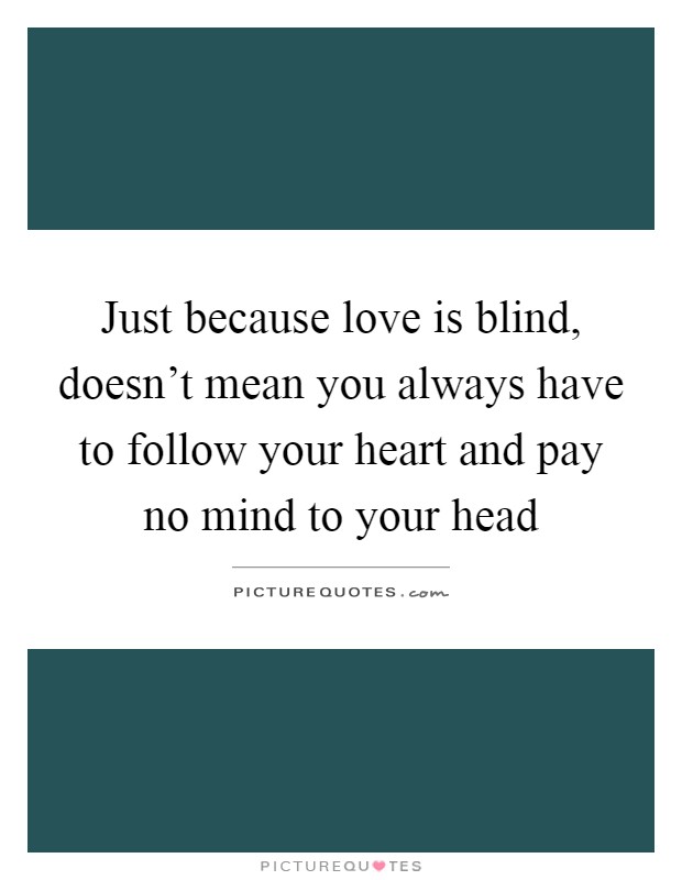 Just because love is blind, doesn't mean you always have to follow your heart and pay no mind to your head Picture Quote #1