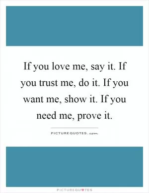 If you love me, say it. If you trust me, do it. If you want me, show it. If you need me, prove it Picture Quote #1
