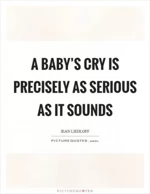 A baby’s cry is precisely as serious as it sounds Picture Quote #1