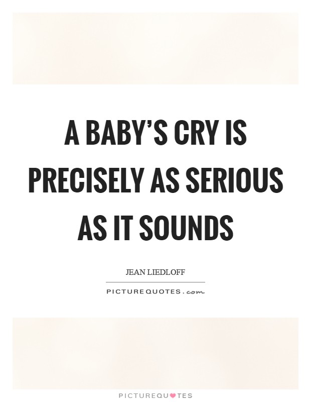 A baby's cry is precisely as serious as it sounds Picture Quote #1
