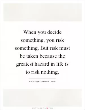 When you decide something, you risk something. But risk must be taken because the greatest hazard in life is to risk nothing Picture Quote #1