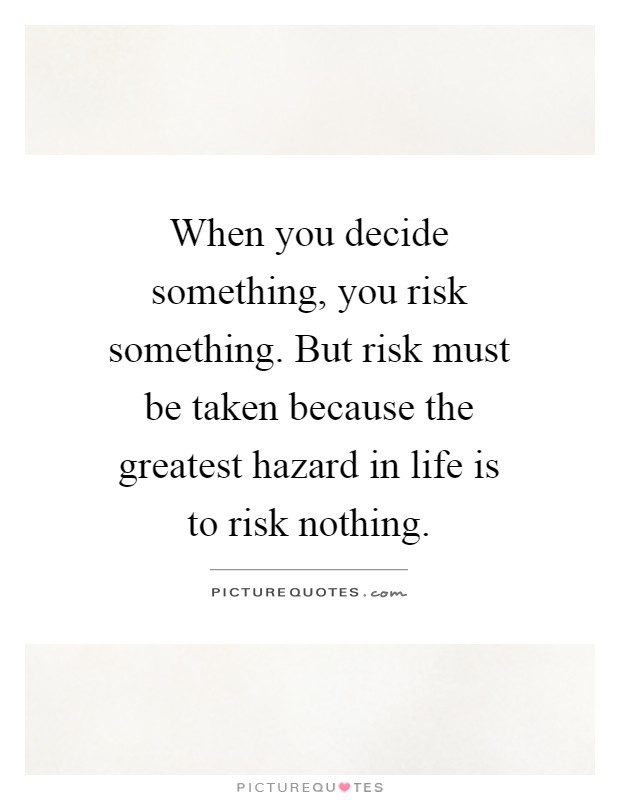 When you decide something, you risk something. But risk must be taken because the greatest hazard in life is to risk nothing Picture Quote #1