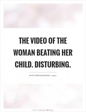 The video of the woman beating her child. Disturbing Picture Quote #1