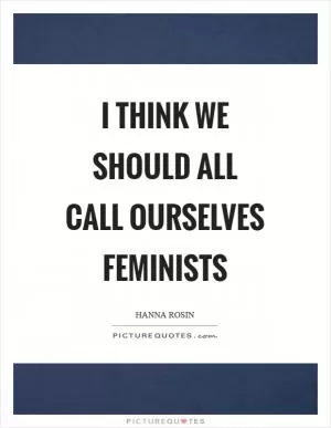 I think we should all call ourselves feminists Picture Quote #1