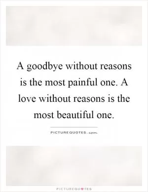 A goodbye without reasons is the most painful one. A love without reasons is the most beautiful one Picture Quote #1