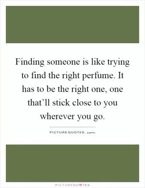 Finding someone is like trying to find the right perfume. It has to be the right one, one that’ll stick close to you wherever you go Picture Quote #1