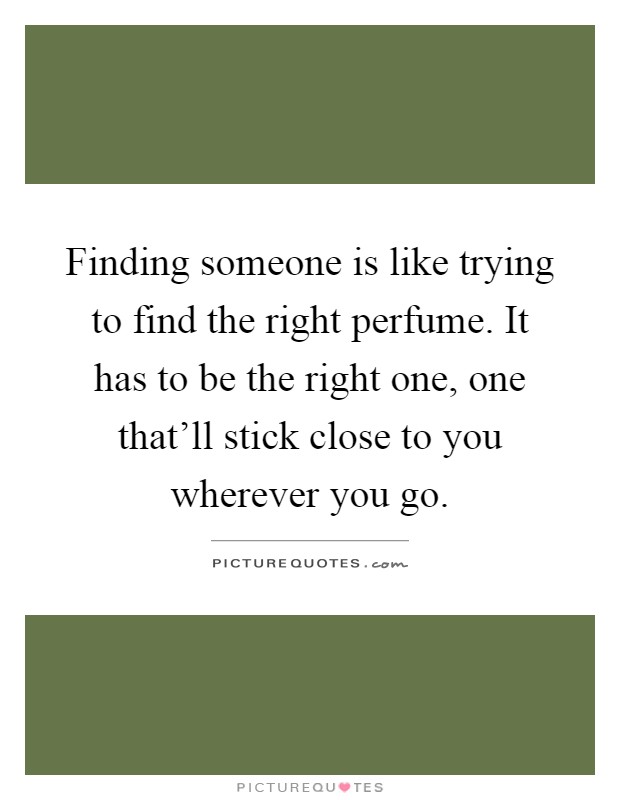 Finding someone is like trying to find the right perfume. It has to be the right one, one that'll stick close to you wherever you go Picture Quote #1
