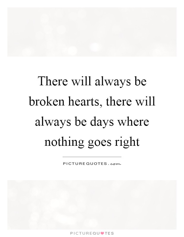 There will always be broken hearts, there will always be days where nothing goes right Picture Quote #1