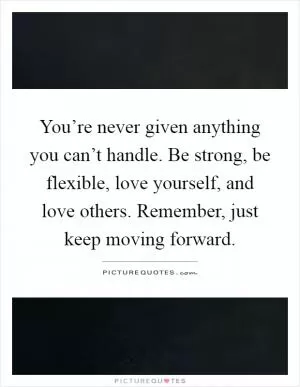 You’re never given anything you can’t handle. Be strong, be flexible, love yourself, and love others. Remember, just keep moving forward Picture Quote #1