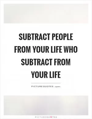 Subtract people from your life who subtract from your life Picture Quote #1