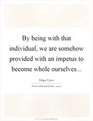 By being with that individual, we are somehow provided with an impetus to become whole ourselves Picture Quote #1