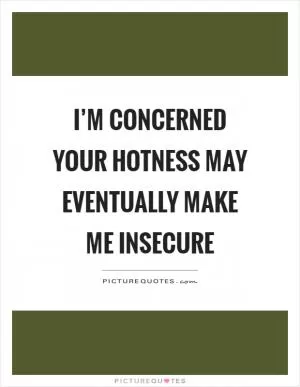 I’m concerned your hotness may eventually make me insecure Picture Quote #1