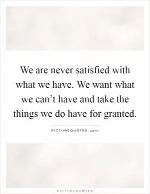 We are never satisfied with what we have. We want what we can’t have and take the things we do have for granted Picture Quote #1