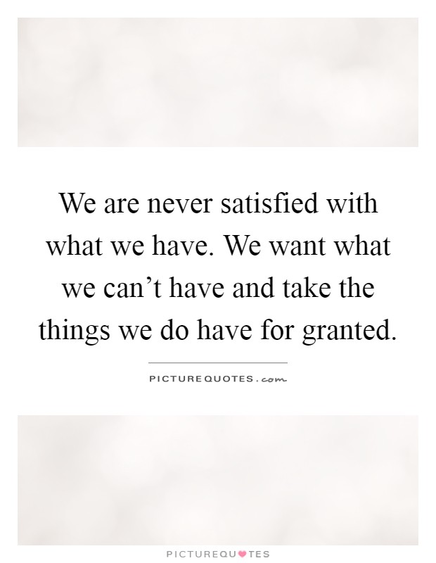 We are never satisfied with what we have. We want what we can't have and take the things we do have for granted Picture Quote #1