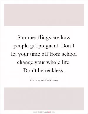 Summer flings are how people get pregnant. Don’t let your time off from school change your whole life. Don’t be reckless Picture Quote #1