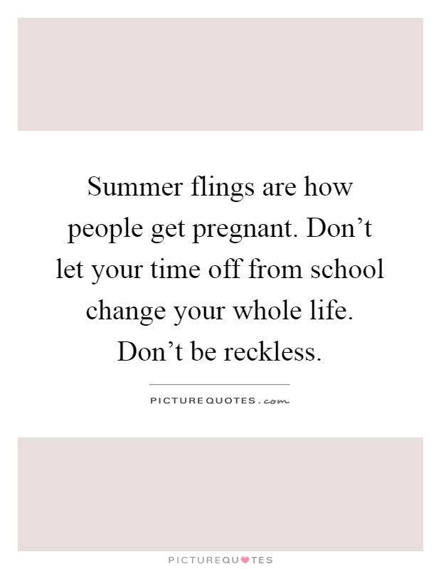 Summer flings are how people get pregnant. Don't let your time off from school change your whole life. Don't be reckless Picture Quote #1