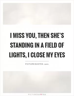 I miss you, then she’s standing in a field of lights, I close my eyes Picture Quote #1