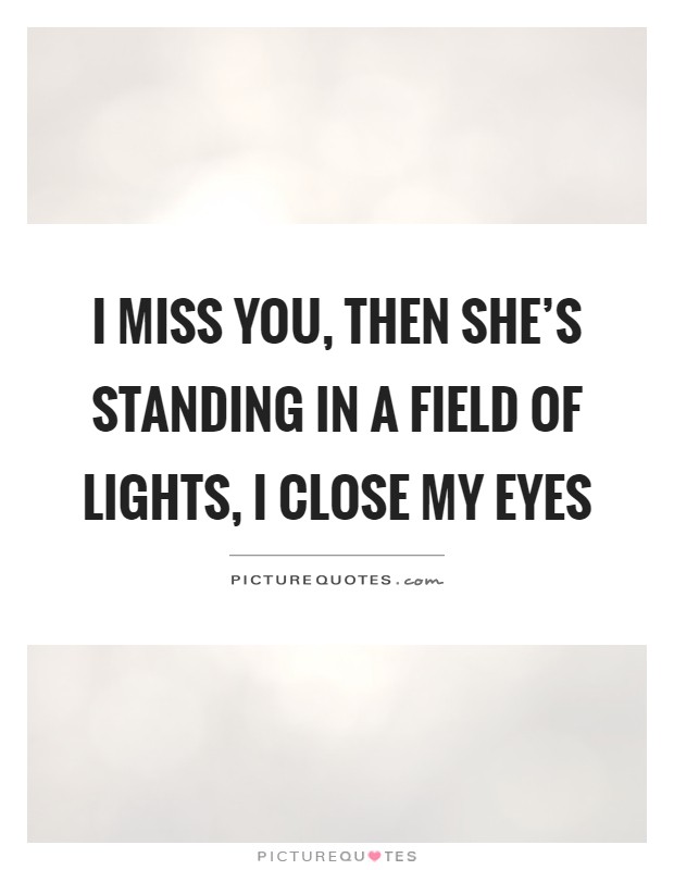 I miss you, then she's standing in a field of lights, I close my eyes Picture Quote #1