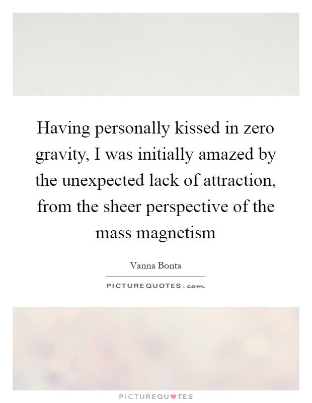 Having personally kissed in zero gravity, I was initially amazed by the unexpected lack of attraction, from the sheer perspective of the mass magnetism Picture Quote #1