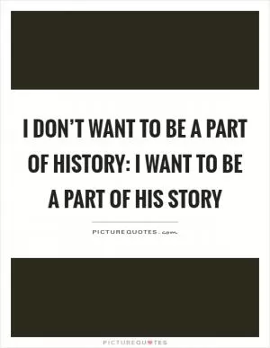 I don’t want to be a part of history: I want to be a part of his story Picture Quote #1