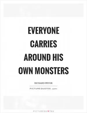 Everyone carries around his own monsters Picture Quote #1