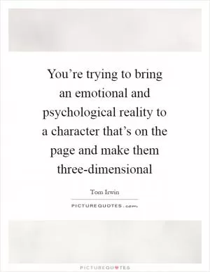 You’re trying to bring an emotional and psychological reality to a character that’s on the page and make them three-dimensional Picture Quote #1