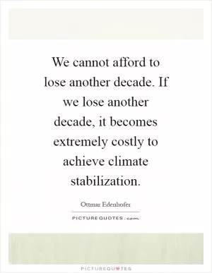 We cannot afford to lose another decade. If we lose another decade, it becomes extremely costly to achieve climate stabilization Picture Quote #1