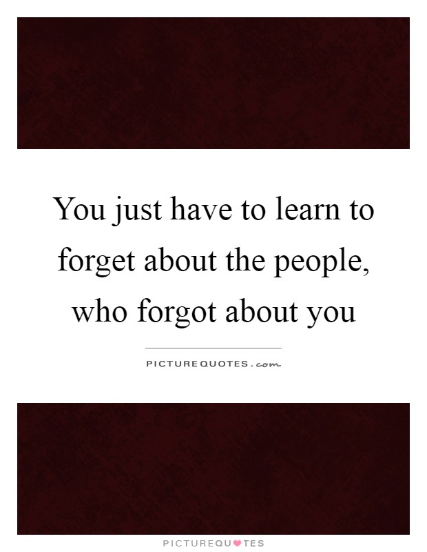 You just have to learn to forget about the people, who forgot about you Picture Quote #1