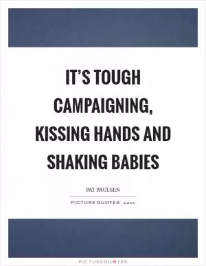 It’s tough campaigning, kissing hands and shaking babies Picture Quote #1