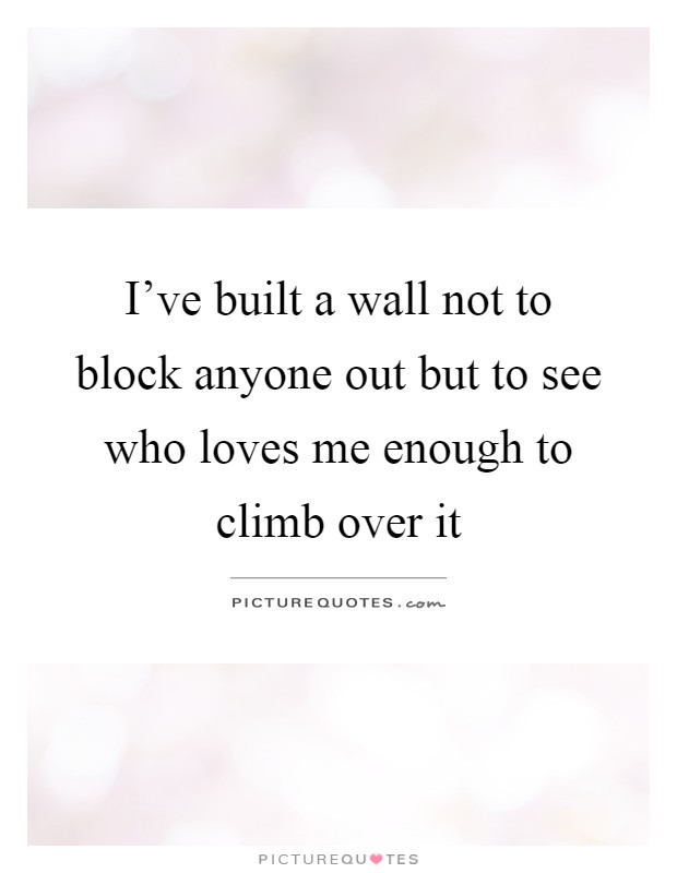 I've built a wall not to block anyone out but to see who loves me enough to climb over it Picture Quote #1