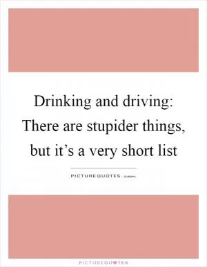 Drinking and driving: There are stupider things, but it’s a very short list Picture Quote #1
