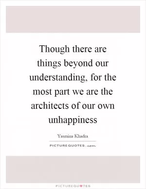 Though there are things beyond our understanding, for the most part we are the architects of our own unhappiness Picture Quote #1