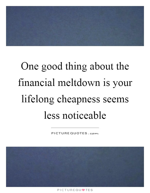 One good thing about the financial meltdown is your lifelong cheapness seems less noticeable Picture Quote #1