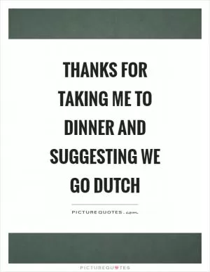 Thanks for taking me to dinner and suggesting we go dutch Picture Quote #1