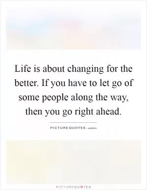 Life is about changing for the better. If you have to let go of some people along the way, then you go right ahead Picture Quote #1