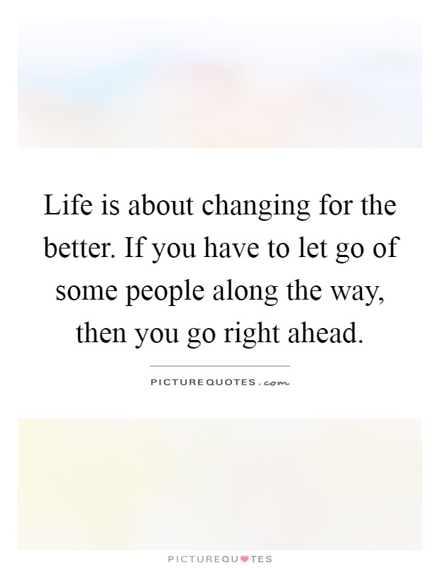 Life is about changing for the better. If you have to let go of some people along the way, then you go right ahead Picture Quote #1