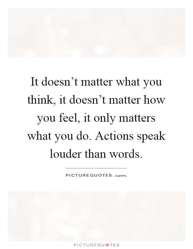 It doesn't matter what you think, it doesn't matter how you feel, it only matters what you do. Actions speak louder than words Picture Quote #1