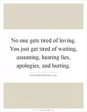 No one gets tired of loving. You just get tired of waiting, assuming, hearing lies, apologies, and hurting Picture Quote #1