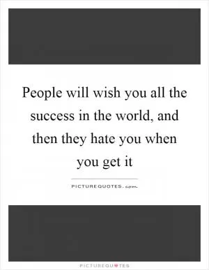 People will wish you all the success in the world, and then they hate you when you get it Picture Quote #1