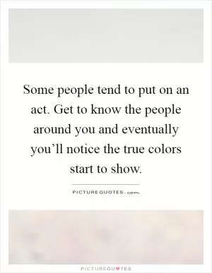 Some people tend to put on an act. Get to know the people around you and eventually you’ll notice the true colors start to show Picture Quote #1