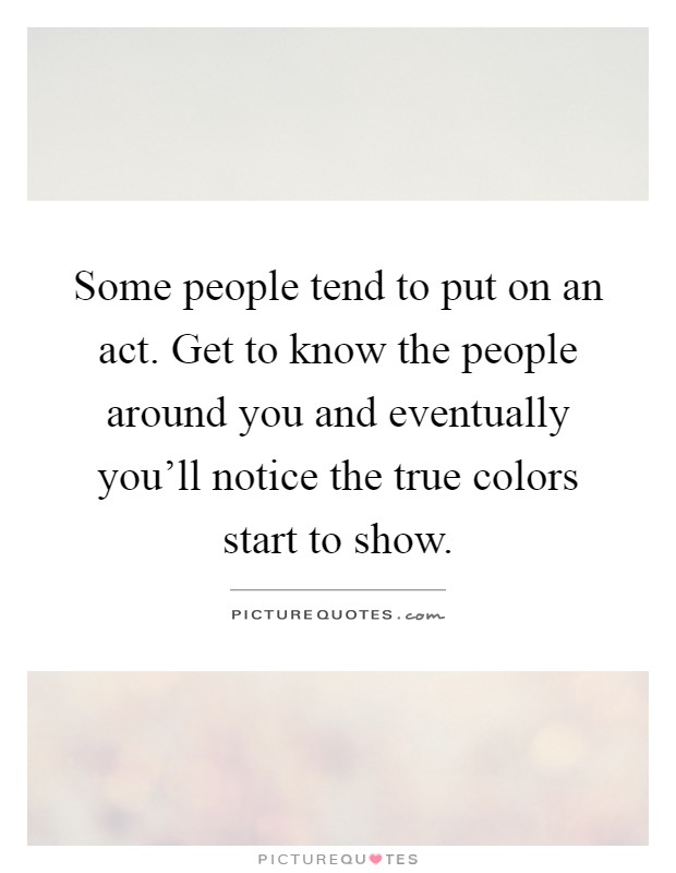 Some people tend to put on an act. Get to know the people around you and eventually you'll notice the true colors start to show Picture Quote #1