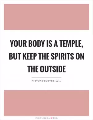 Your body is a temple, but keep the spirits on the outside Picture Quote #1