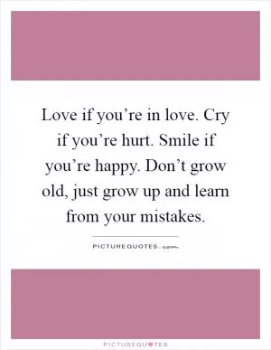 Love if you’re in love. Cry if you’re hurt. Smile if you’re happy. Don’t grow old, just grow up and learn from your mistakes Picture Quote #1