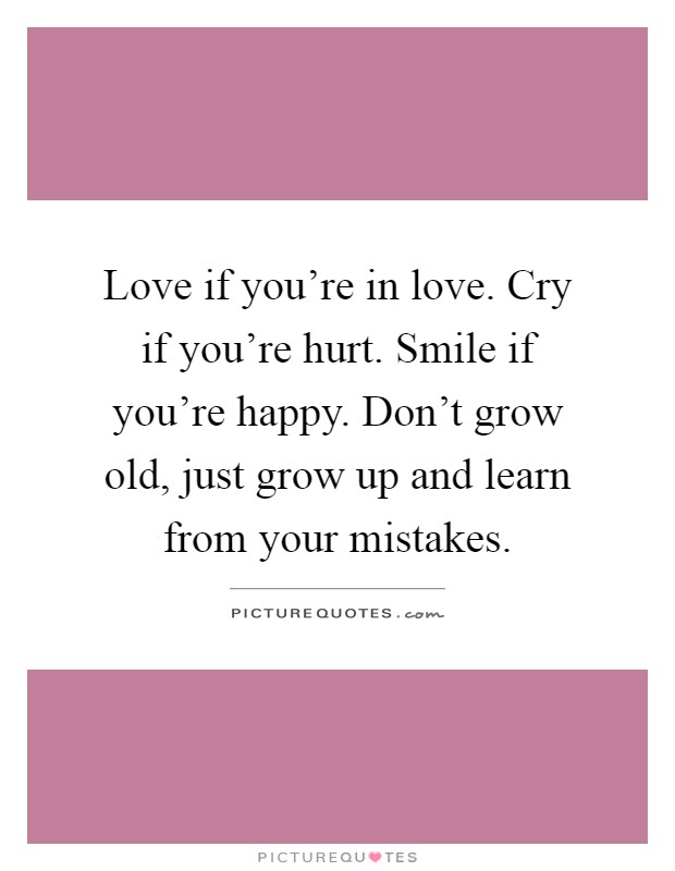 Love if you're in love. Cry if you're hurt. Smile if you're happy. Don't grow old, just grow up and learn from your mistakes Picture Quote #1