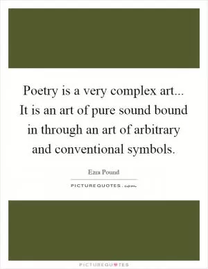 Poetry is a very complex art... It is an art of pure sound bound in through an art of arbitrary and conventional symbols Picture Quote #1