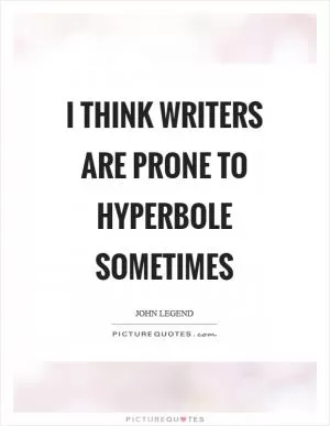 I think writers are prone to hyperbole sometimes Picture Quote #1